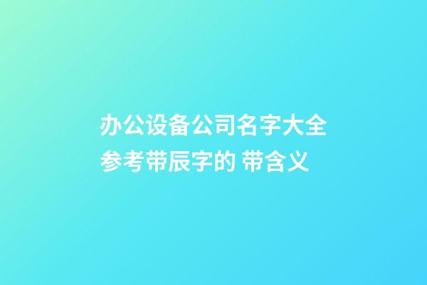 办公设备公司名字大全参考带辰字的 带含义-第1张-公司起名-玄机派